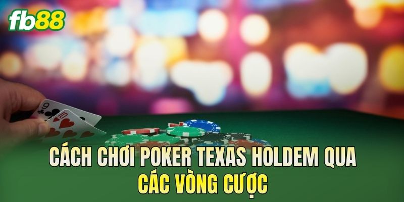 Cách chơi Poker Texas Holdem qua các vòng cược