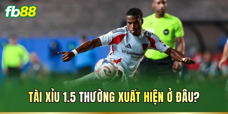 Tài Xỉu 1.5 thường xuất hiện ở đâu?
